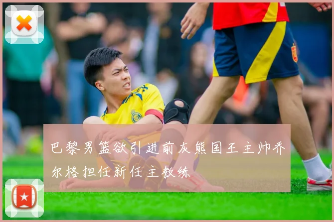 巴黎男篮欲引进前灰熊国王主帅乔尔格担任新任主教练