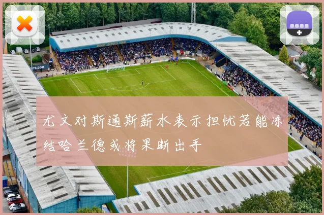 尤文对斯通斯薪水表示担忧若能冻结哈兰德或将果断出手