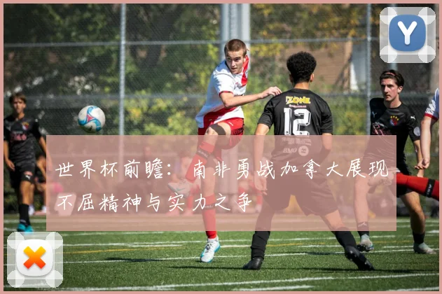 世界杯前瞻：南非勇战加拿大展现不屈精神与实力之争