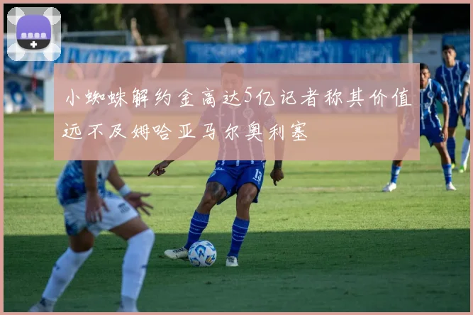 小蜘蛛解约金高达5亿记者称其价值远不及姆哈亚马尔奥利塞