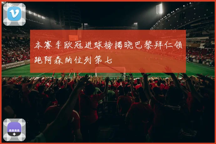 本赛季欧冠进球榜揭晓巴黎拜仁领跑阿森纳位列第七