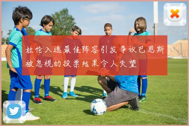 杜伦入选最佳阵容引发争议巴恩斯被忽视的投票结果令人失望