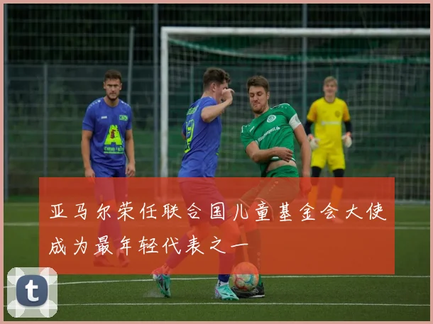 亚马尔荣任联合国儿童基金会大使成为最年轻代表之一