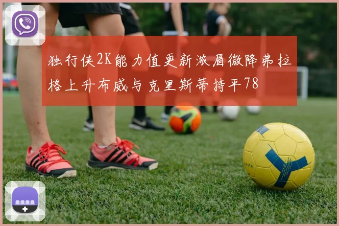 独行侠2K能力值更新浓眉微降弗拉格上升布威与克里斯蒂持平78