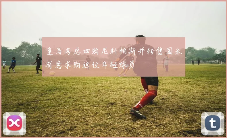 皇马考虑回购尼科帕斯并转售国米有意求购这位年轻球员