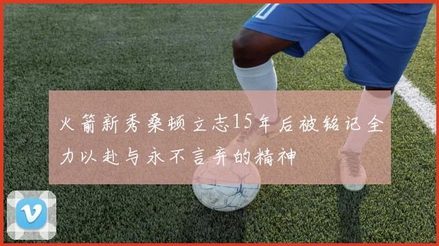 火箭新秀桑顿立志15年后被铭记全力以赴与永不言弃的精神