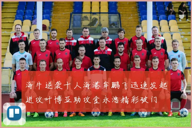 海牛逆袭十人海港牟鹏飞迅速发起进攻叶博亚助攻金永浩精彩破门