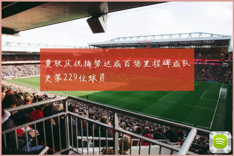 曼联庆祝梅努达成百场里程碑成队史第229位球员