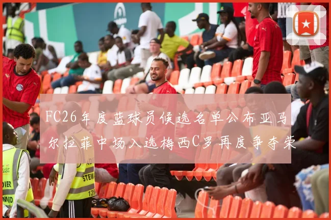 FC26年度蓝球员候选名单公布亚马尔拉菲中场入选梅西C罗再度争夺荣誉
