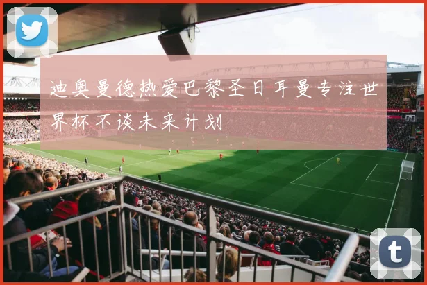 迪奥曼德热爱巴黎圣日耳曼专注世界杯不谈未来计划