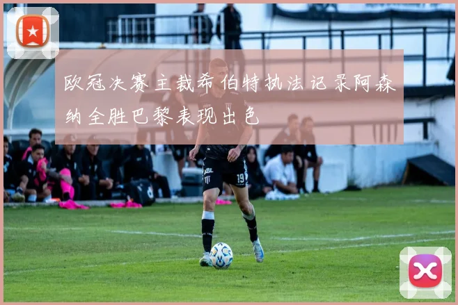 欧冠决赛主裁希伯特执法记录阿森纳全胜巴黎表现出色