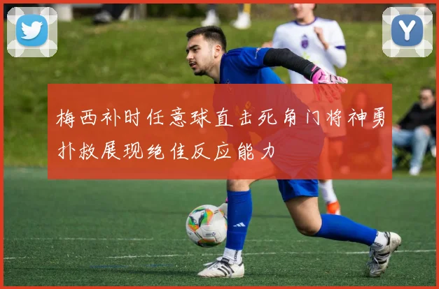 梅西补时任意球直击死角门将神勇扑救展现绝佳反应能力