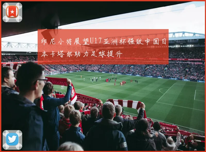 印尼小将展望U17亚洲杯强敌中国日本卡塔尔助力足球提升