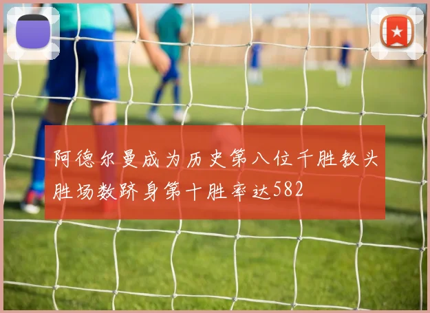 阿德尔曼成为历史第八位千胜教头胜场数跻身第十胜率达582