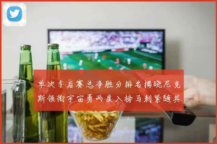 单次季后赛总净胜分排名揭晓尼克斯领衔宇宙勇两度入榜马刺紧随其后