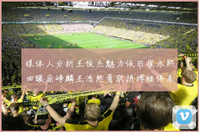 媒体人分析王俊杰魅力依旧崔永熙回暖庞峥麟王浩然勇敢拼搏继伟表现稳定